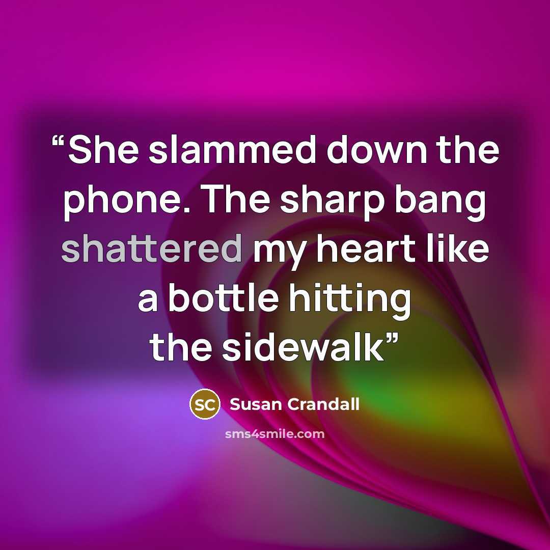 “She slammed down the phone. The sharp bang shattered my heart like a bottle hitting the sidewalk” quote by Susan Crandall