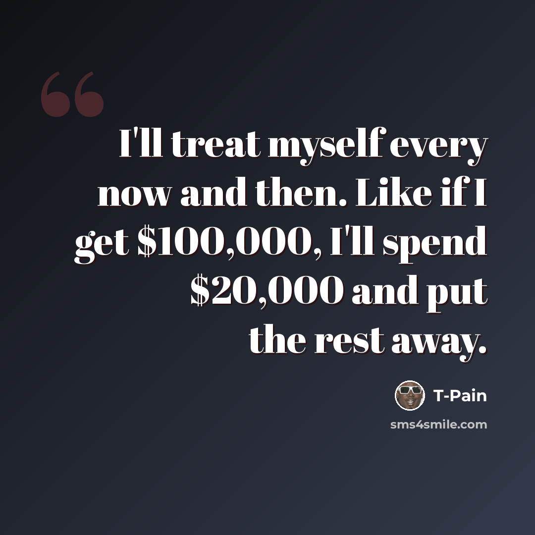 “I'll treat myself every now and then. Like if I get $100,000, I'll spend $20,000 and put the rest away.” quote by T-Pain