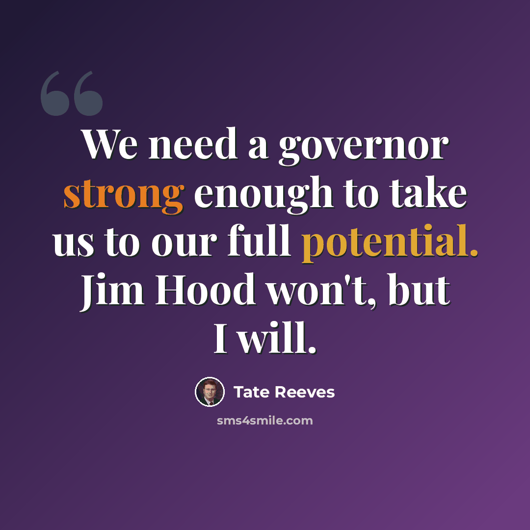 “We need a governor strong enough to take us to our full potential. Jim Hood won't, but I will.” quote by Tate Reeves