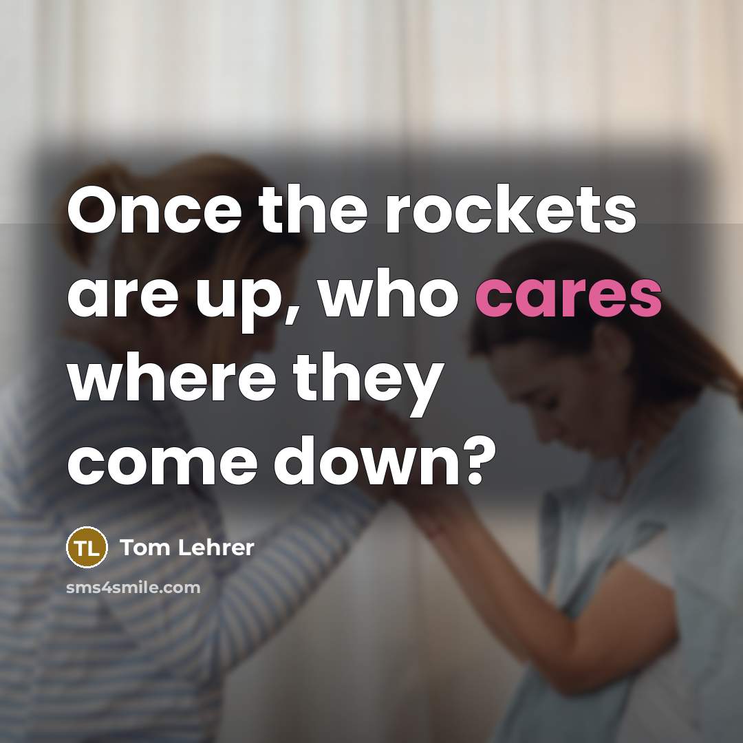 “Once the rockets are up, who cares where they come down?” quote by Tom Lehrer