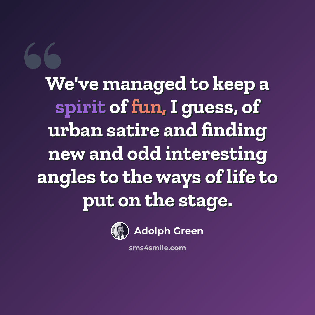 “We've managed to keep a spirit of fun, I guess, of urban satire and finding new and odd interesting angles to the ways of life to put on the stage.” quote by Adolph Green