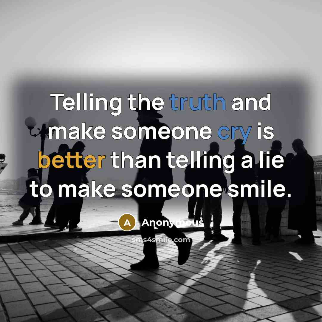 “Telling the truth and make someone cry is better than telling a lie to make someone smile.” quote by Anonymous