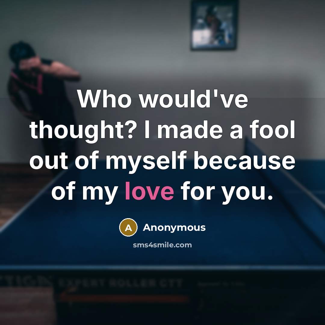 “Who would've thought? I made a fool out of myself because of my love for you.” quote by Anonymous