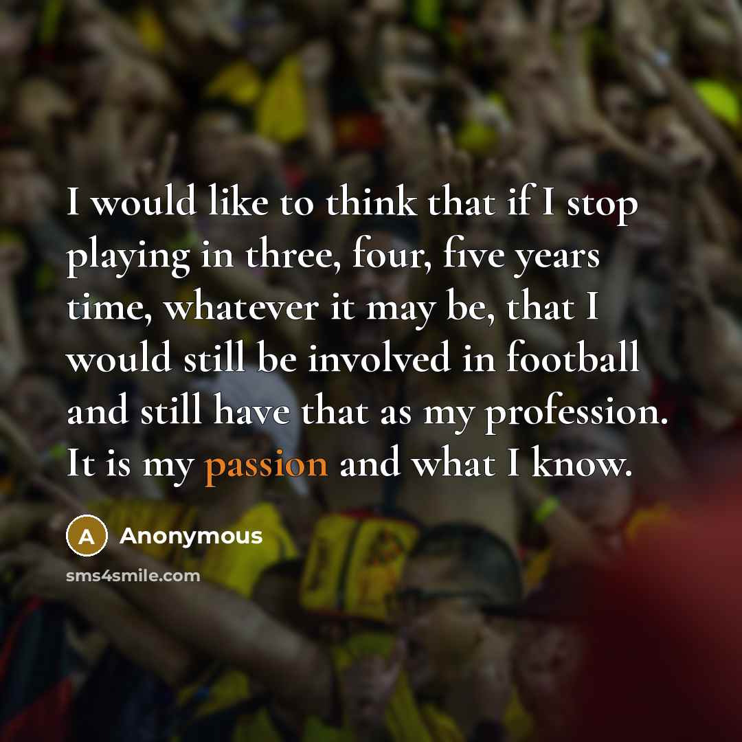 “I would like to think that if I stop playing in three, four, five years time, whatever it may be, that I would still be involved in football and still have that as my profession. It is my passion and what I know.” quote by Anonymous