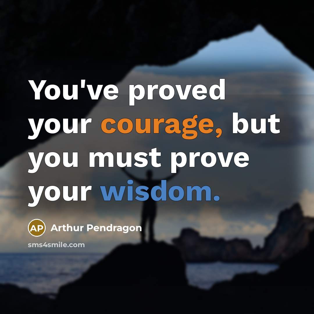 “You've proved your courage, but you must prove your wisdom.” quote by Arthur Pendragon