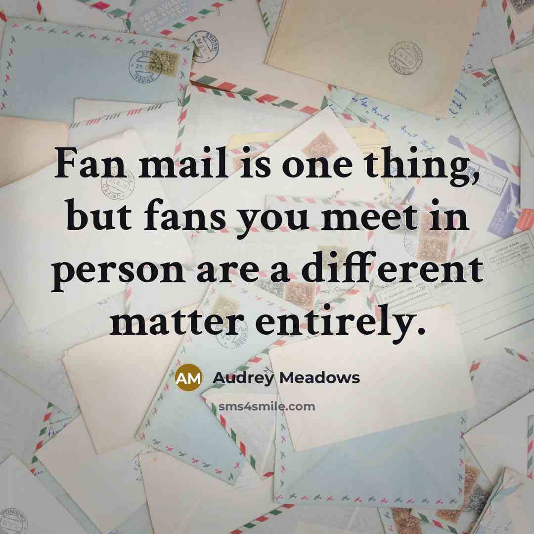 “Fan mail is one thing, but fans you meet in person are a different matter entirely.” quote by Audrey Meadows