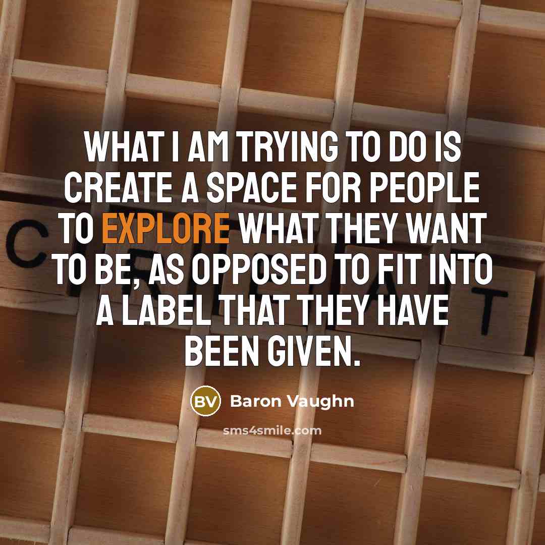 “What I am trying to do is create a space for people to explore what they want to be, as opposed to fit into a label that they have been given.” quote by Baron Vaughn