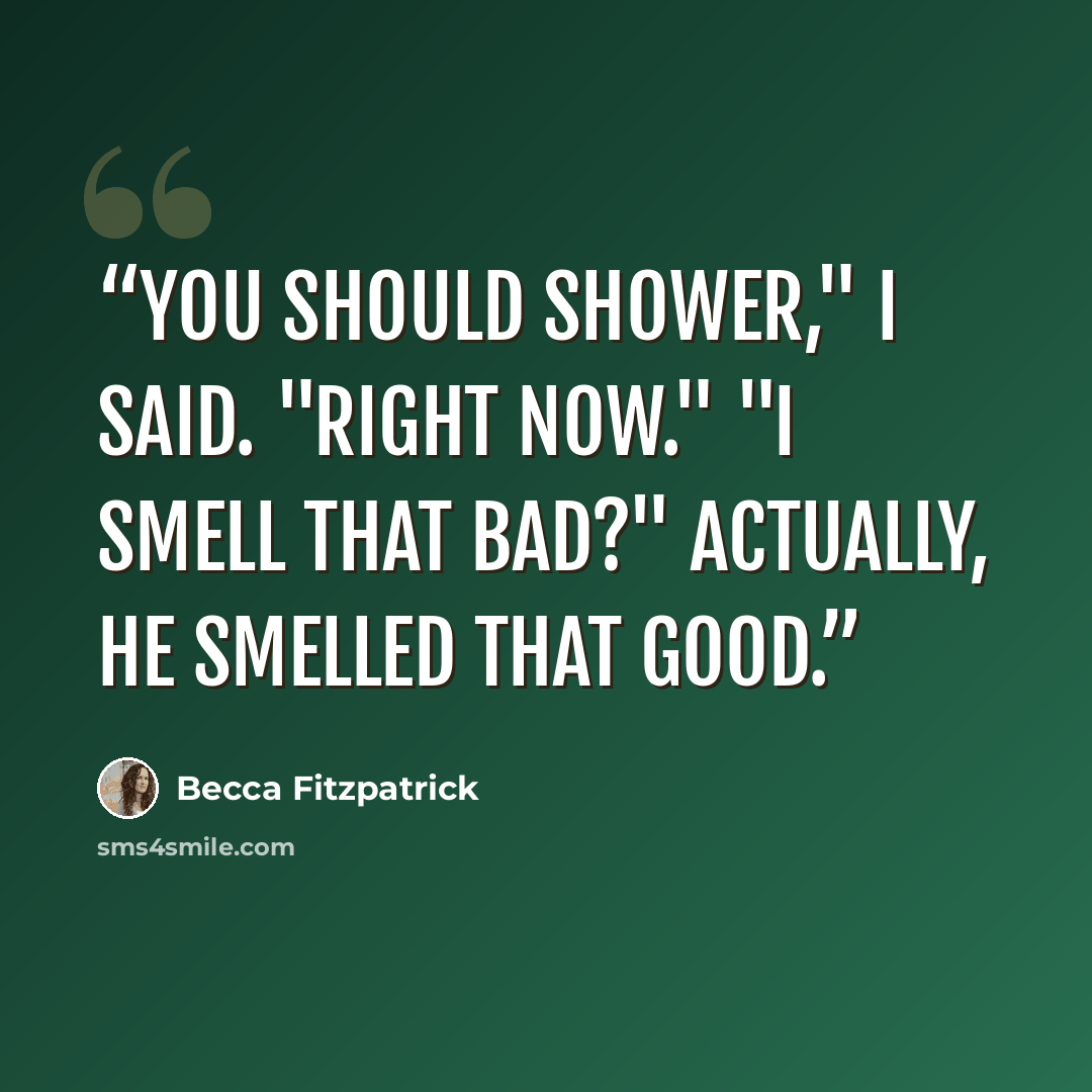 “You should shower," I said. "Right now." "I smell that bad?" Actually, he smelled that good.” quote by Becca Fitzpatrick