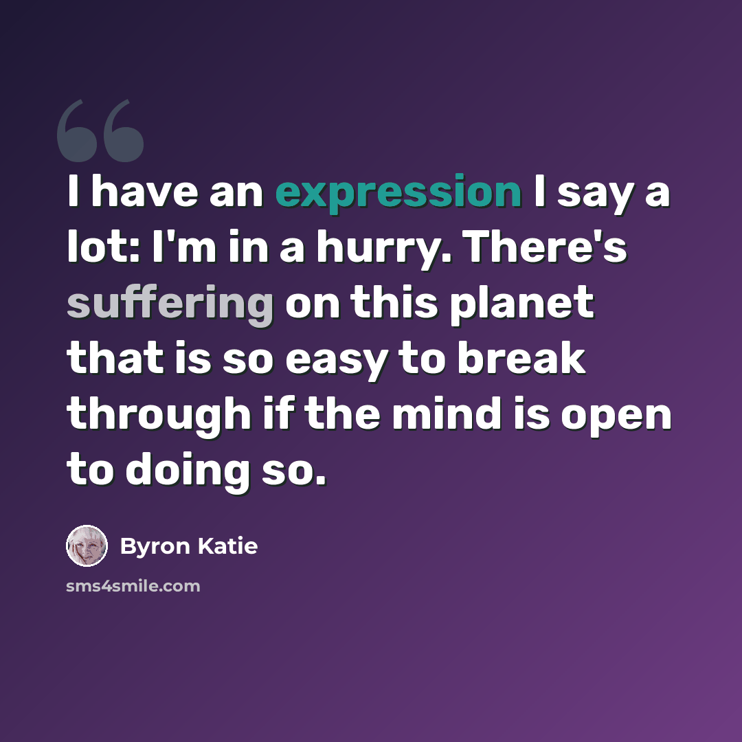 “I have an expression I say a lot: I'm in a hurry. There's suffering on this planet that is so easy to break through if the mind is open to doing so.” quote by Byron Katie