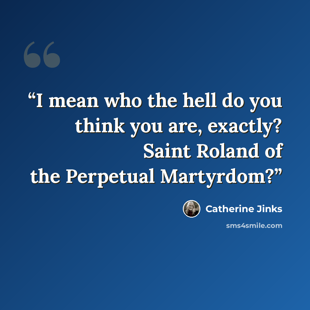 “I mean who the hell do you think you are, exactly? Saint Roland of the Perpetual Martyrdom?” quote by Catherine Jinks