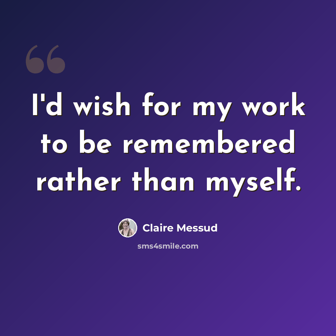 “I'd wish for my work to be remembered rather than myself.” quote by Claire Messud