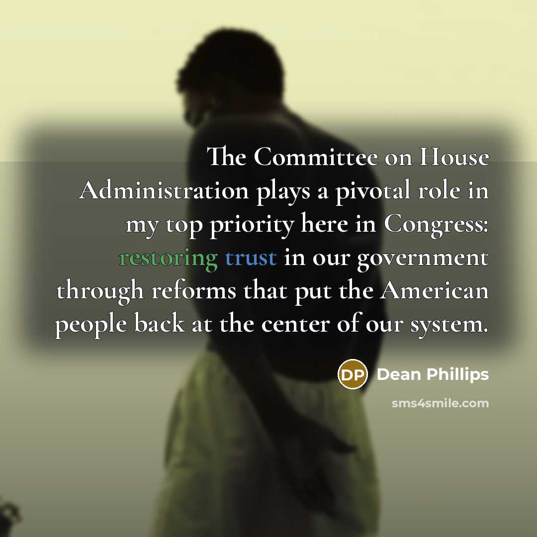 “The Committee on House Administration plays a pivotal role in my top priority here in Congress: restoring trust in our government through reforms that put the American people back at the center of our system.” quote by Dean Phillips