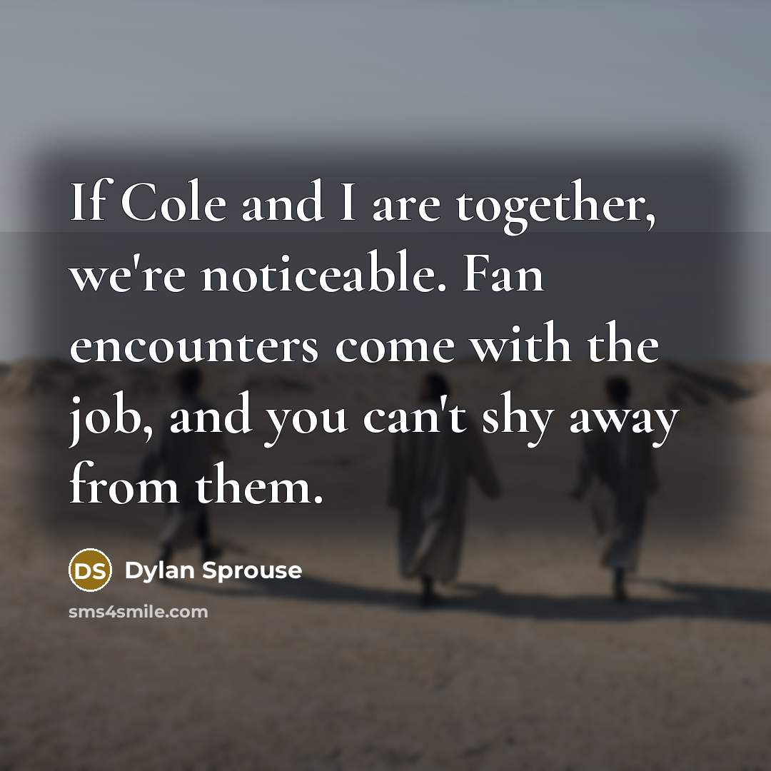 “If Cole and I are together, we're noticeable. Fan encounters come with the job, and you can't shy away from them.” quote by Dylan Sprouse