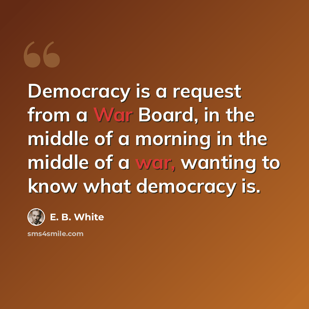 “Democracy is a request from a War Board, in the middle of a morning in the middle of a war, wanting to know what democracy is.” quote by E. B. White