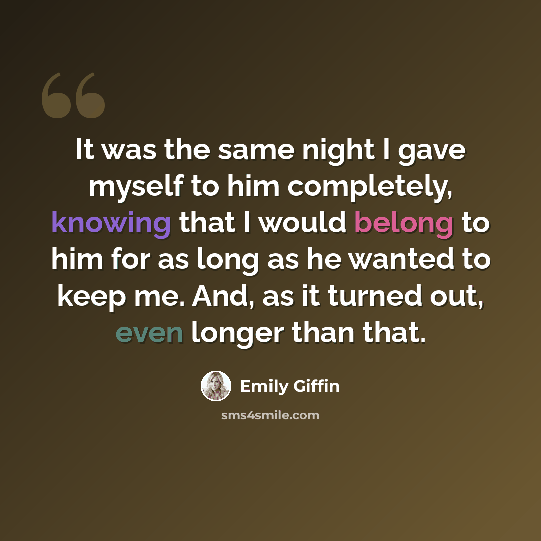 “It was the same night I gave myself to him completely, knowing that I would belong to him for as long as he wanted to keep me. And, as it turned out, even longer than that.” quote by Emily Giffin