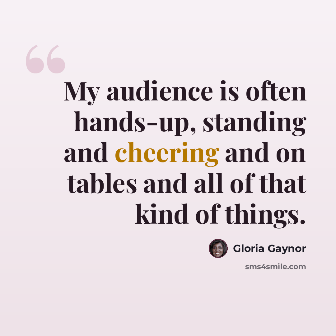 “My audience is often hands-up, standing and cheering and on tables and all of that kind of things.” quote by Gloria Gaynor