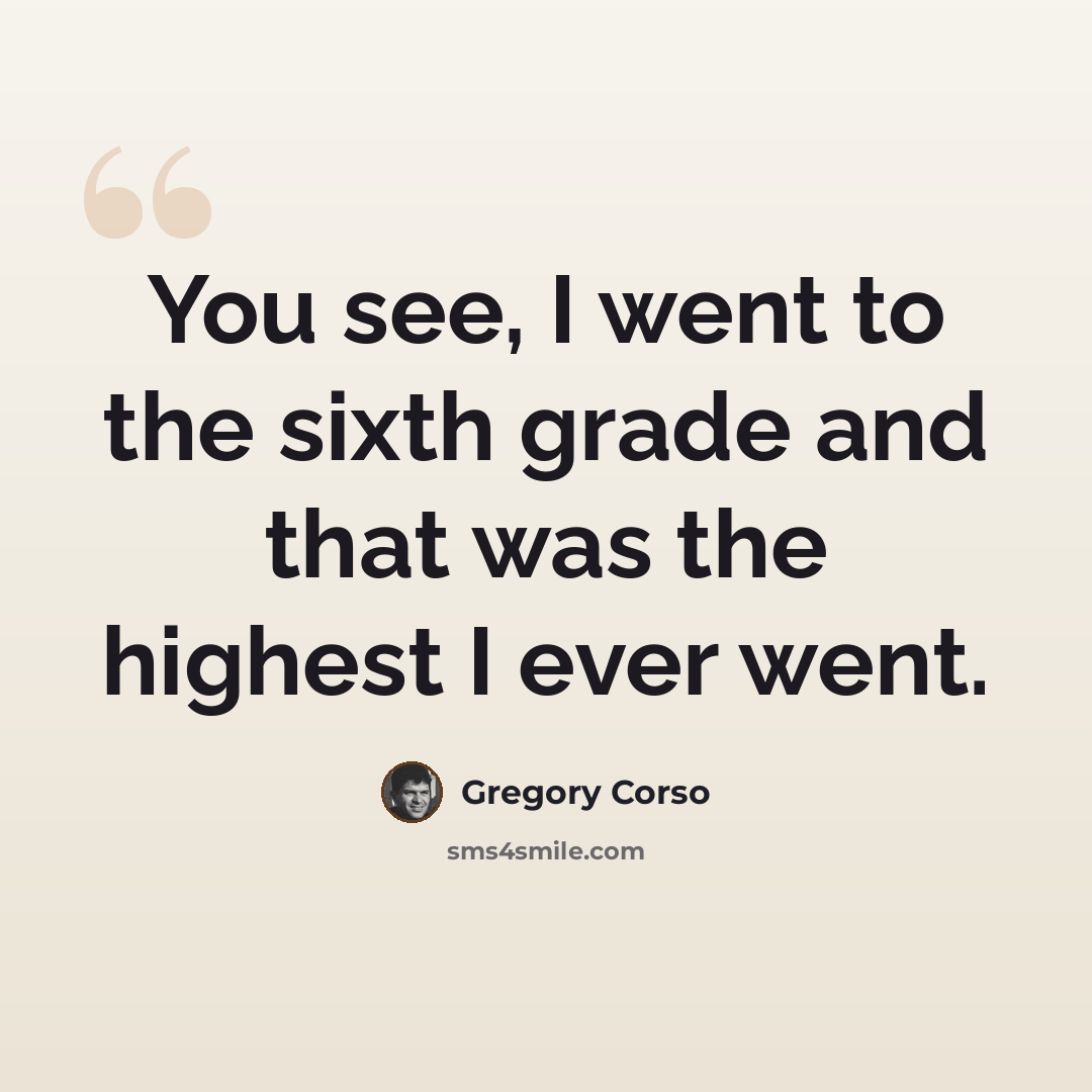 “You see, I went to the sixth grade and that was the highest I ever went.” quote by Gregory Corso