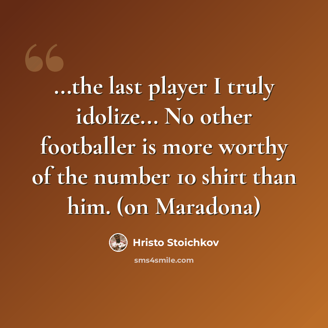 “...the last player I truly idolize... No other footballer is more worthy of the number 10 shirt than him. (on Maradona)” quote by Hristo Stoichkov