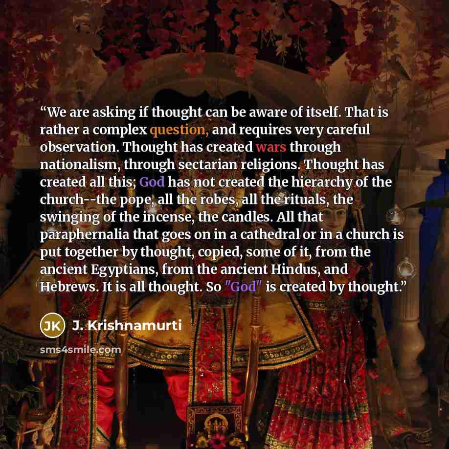 “We are asking if thought can be aware of itself. That is rather a complex question, and requires very careful observation. Thought has created wars through nationalism, through sectarian religions. Thought has created all this; God has not created the hierarchy of the church--the pope, all the…” quote by J. Krishnamurti