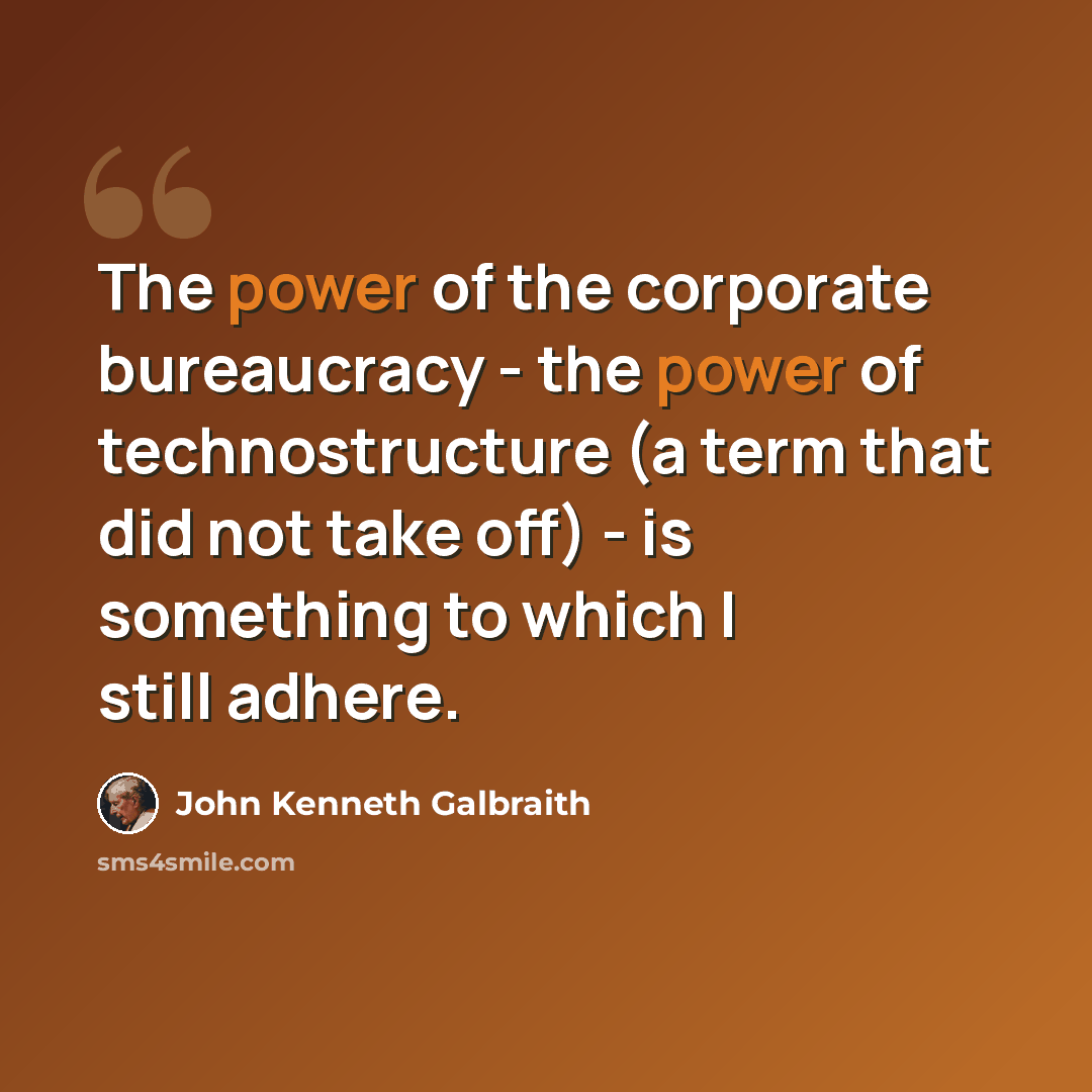 “The power of the corporate bureaucracy - the power of technostructure (a term that did not take off) - is something to which I still adhere.” quote by John Kenneth Galbraith