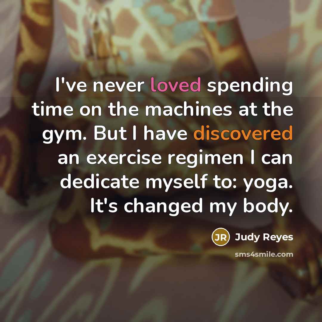 “I've never loved spending time on the machines at the gym. But I have discovered an exercise regimen I can dedicate myself to: yoga. It's changed my body.” quote by Judy Reyes