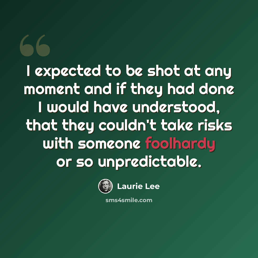 “I expected to be shot at any moment and if they had done I would have understood, that they couldn't take risks with someone foolhardy or so unpredictable.” quote by Laurie Lee