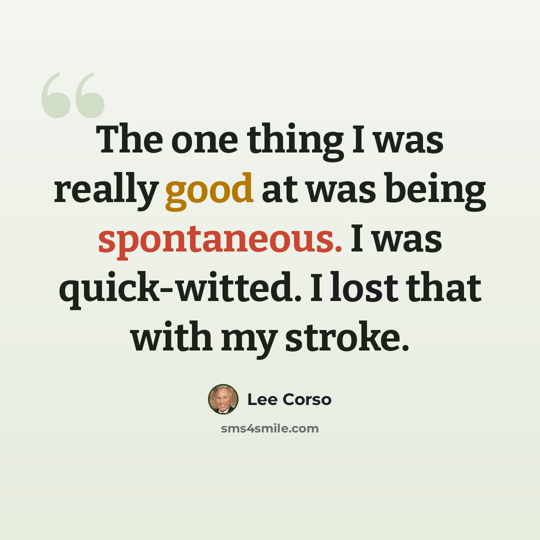 “The one thing I was really good at was being spontaneous. I was quick-witted. I lost that with my stroke.” quote by Lee Corso