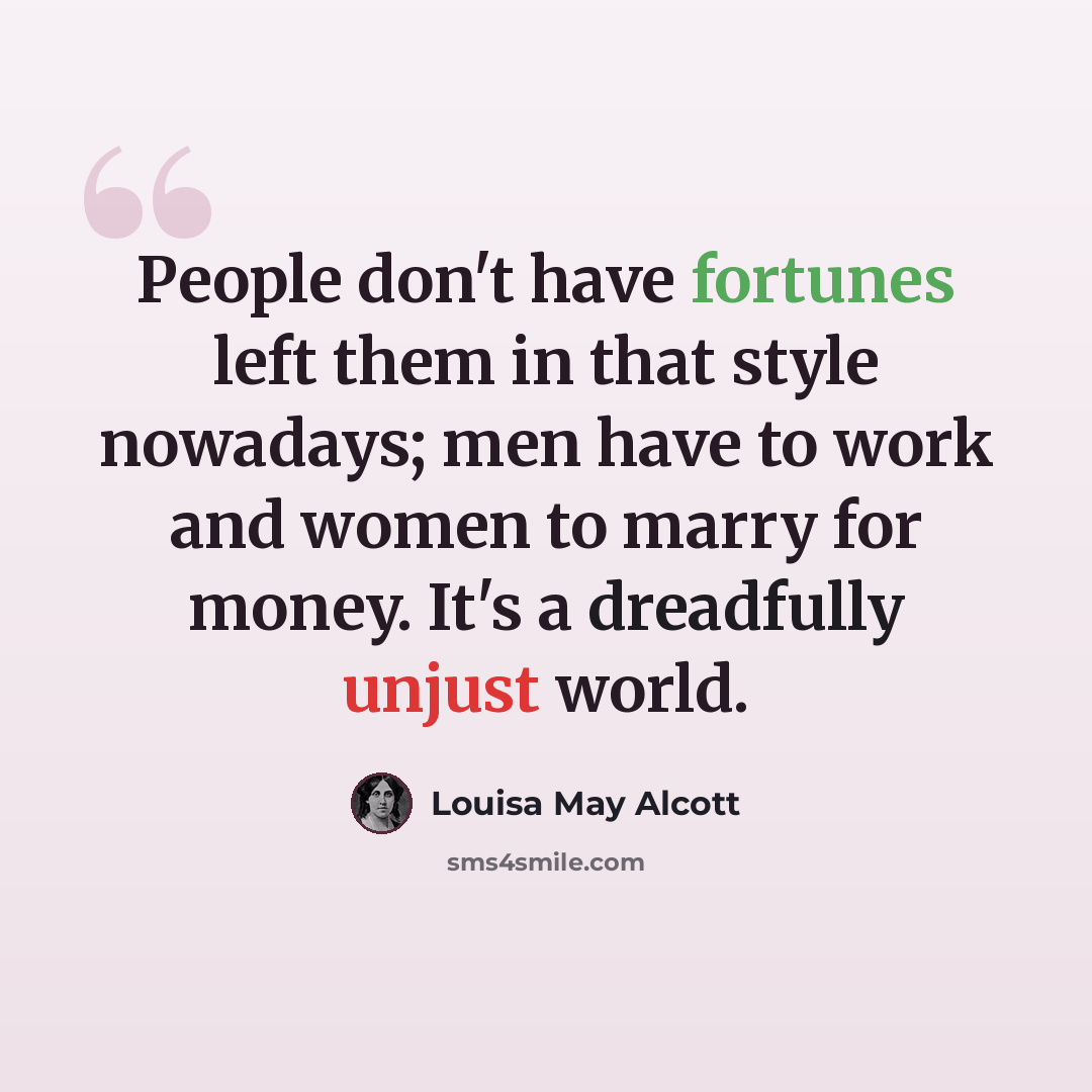 “People don't have fortunes left them in that style nowadays; men have to work and women to marry for money. It's a dreadfully unjust world.” quote by Louisa May Alcott