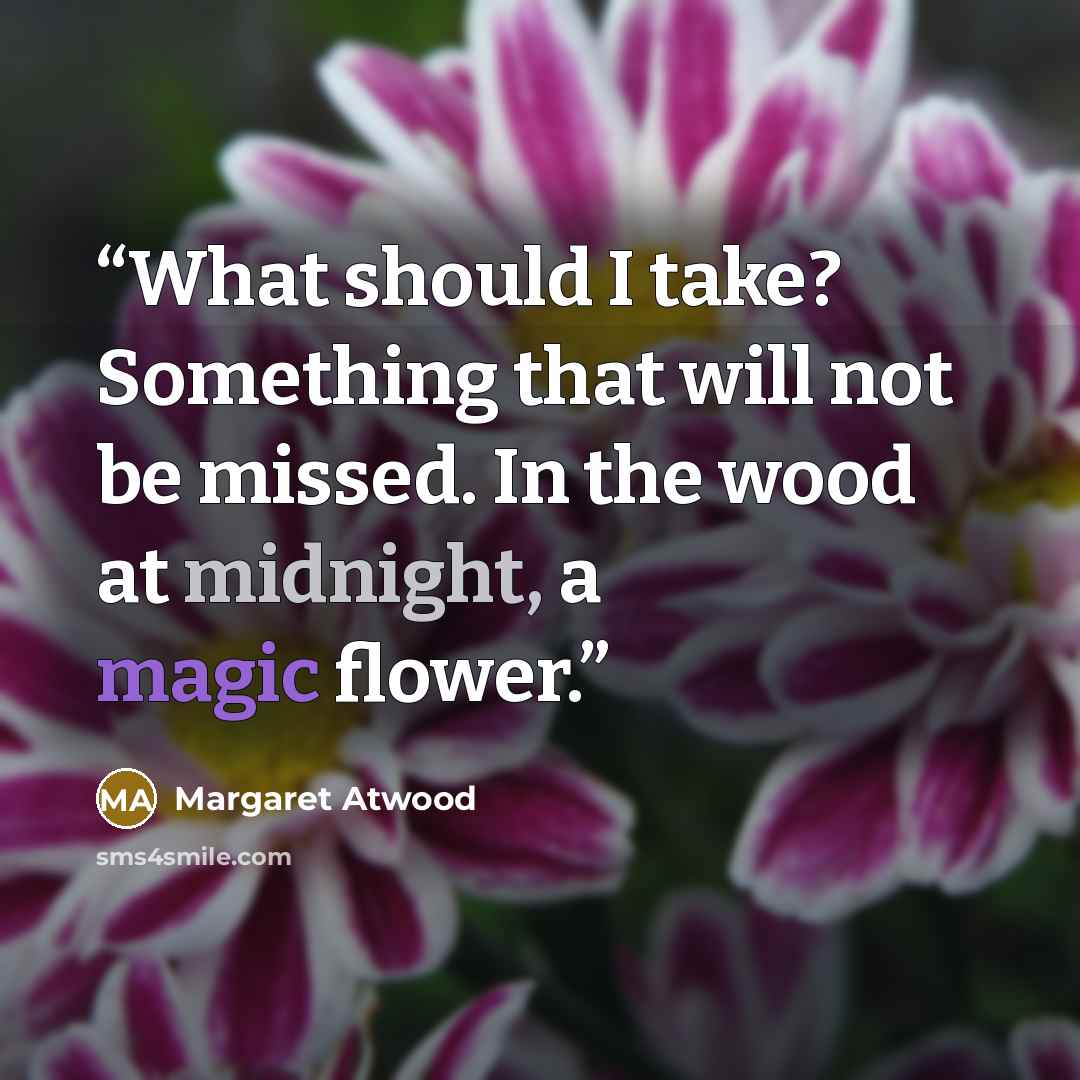 “What should I take? Something that will not be missed. In the wood at midnight, a magic flower.” quote by Margaret Atwood