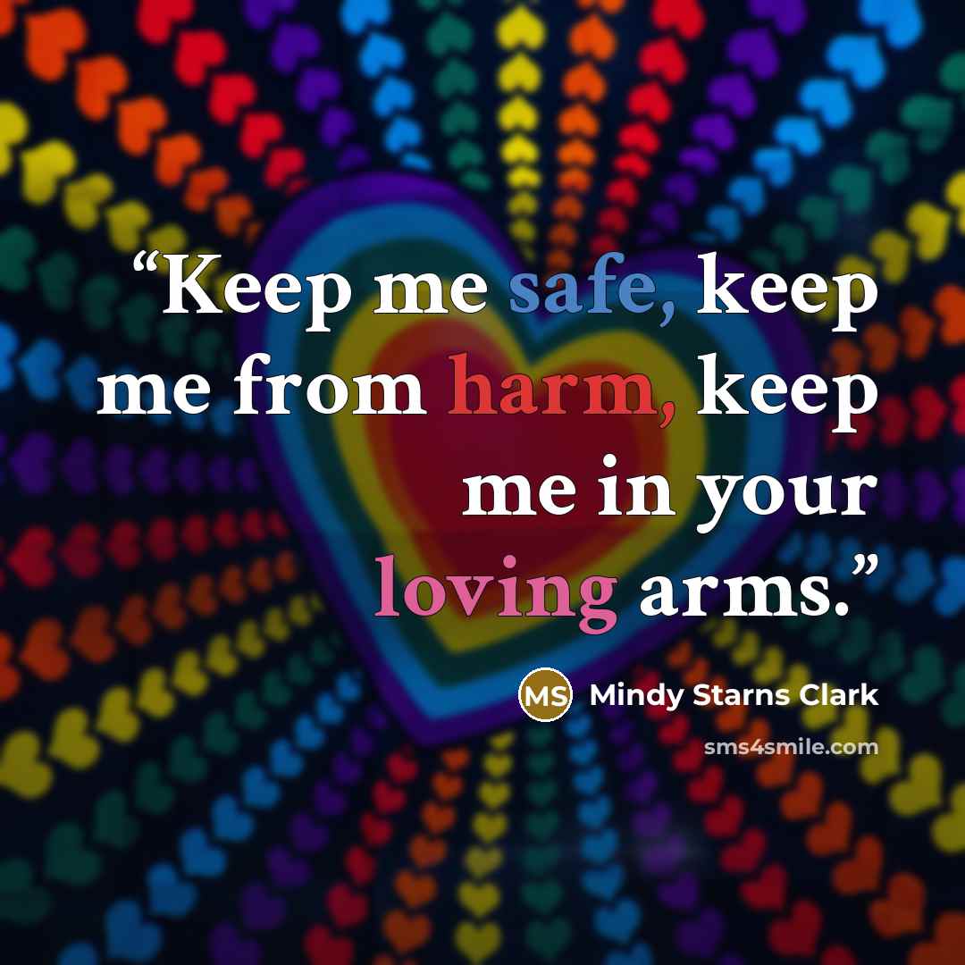 “Keep me safe, keep me from harm, keep me in your loving arms.” quote by Mindy Starns Clark