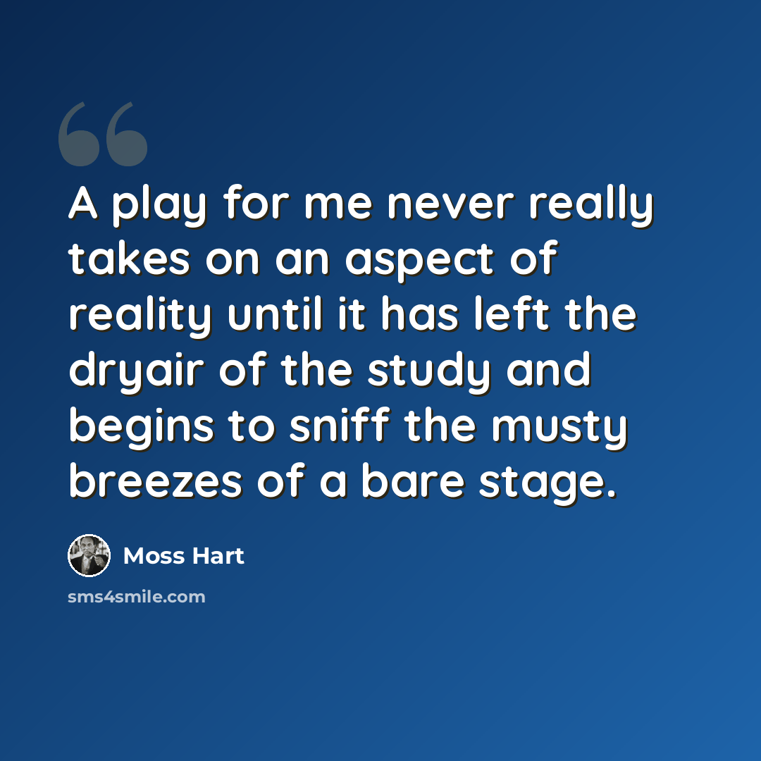 “A play for me never really takes on an aspect of reality until it has left the dryair of the study and begins to sniff the musty breezes of a bare stage.” quote by Moss Hart