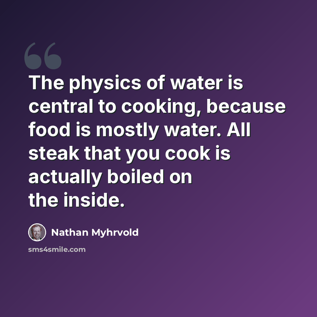 “The physics of water is central to cooking, because food is mostly water. All steak that you cook is actually boiled on the inside.” quote by Nathan Myhrvold
