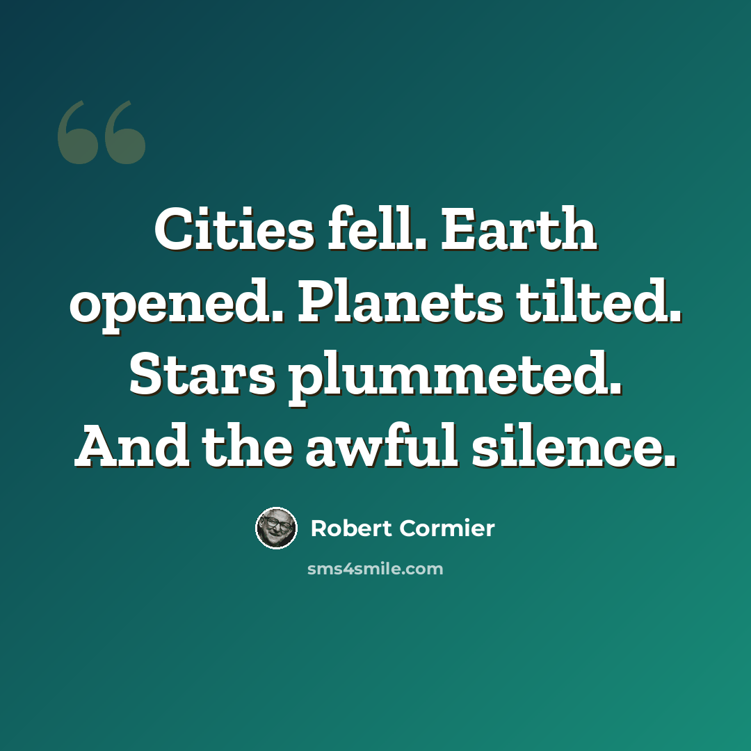 “Cities fell. Earth opened. Planets tilted. Stars plummeted. And the awful silence.” quote by Robert Cormier