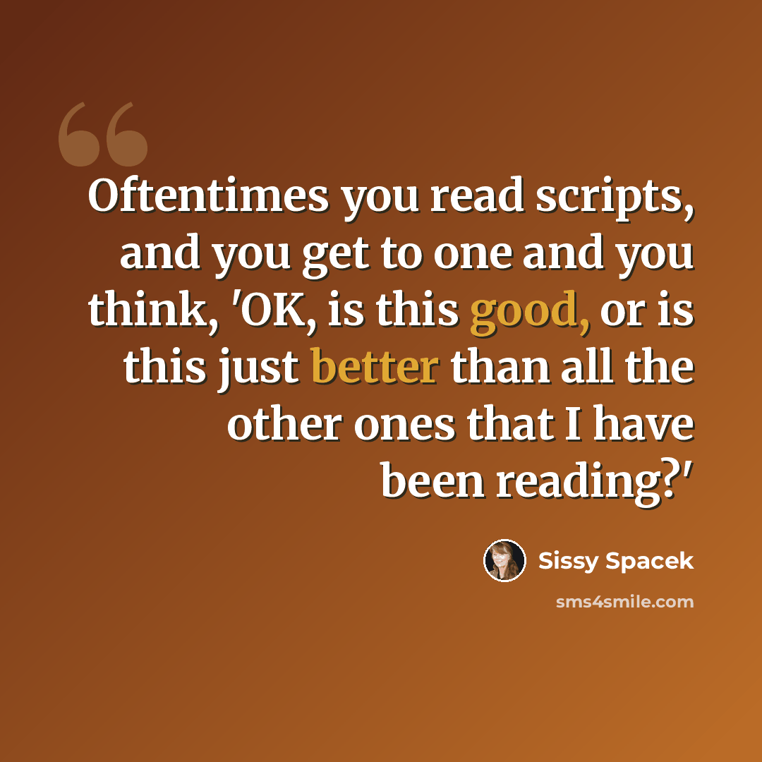 “Oftentimes you read scripts, and you get to one and you think, 'OK, is this good, or is this just better than all the other ones that I have been reading?'” quote by Sissy Spacek
