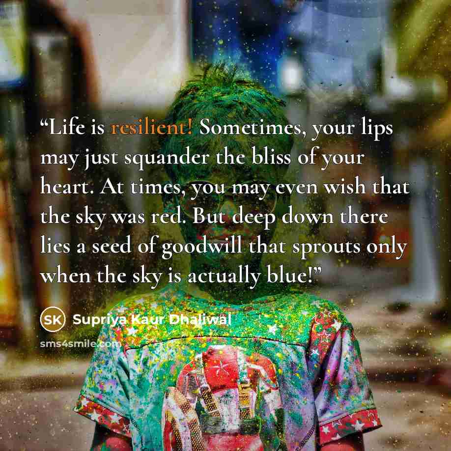 “Life is resilient! Sometimes, your lips may just squander the bliss of your heart. At times, you may even wish that the sky was red. But deep down there lies a seed of goodwill that sprouts only when the sky is actually blue!” quote by Supriya Kaur Dhaliwal