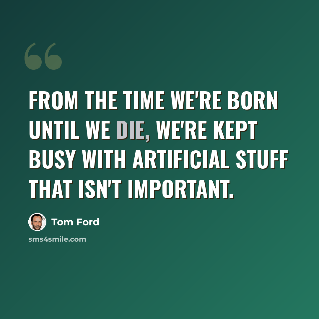 “From the time we're born until we die, we're kept busy with artificial stuff that isn't important.” quote by Tom Ford