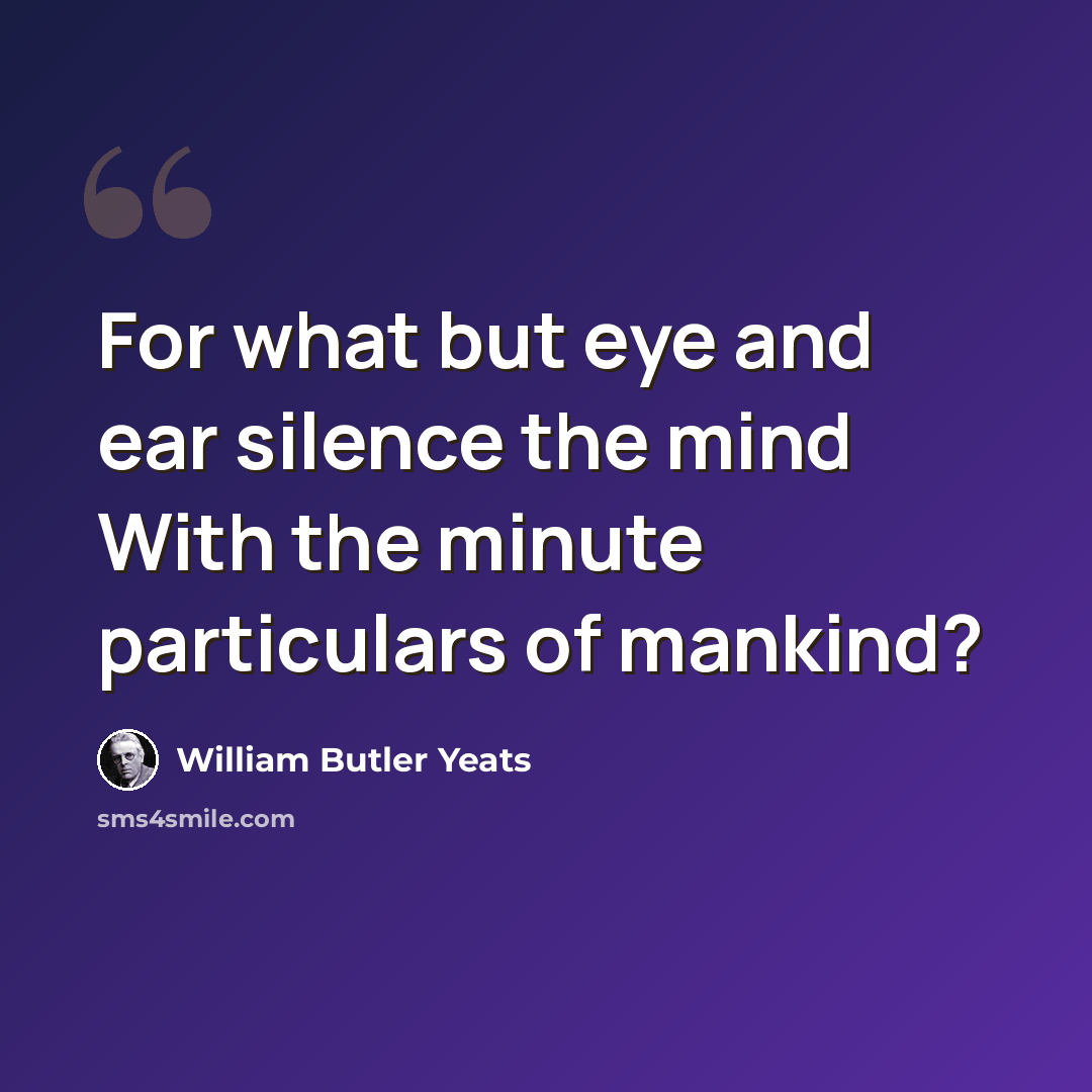 “For what but eye and ear silence the mind With the minute particulars of mankind?” quote by William Butler Yeats