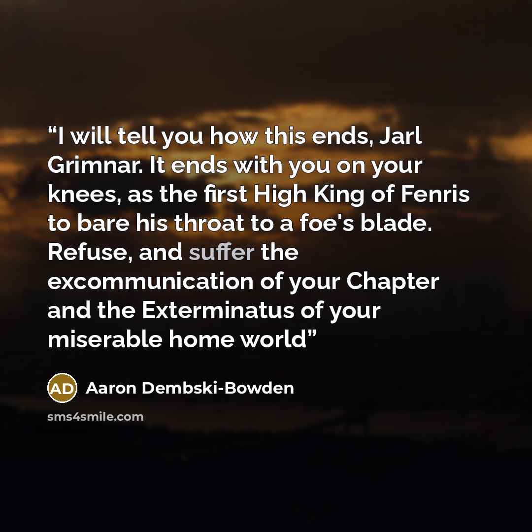 “I will tell you how this ends, Jarl Grimnar. It ends with you on your knees, as the first High King of Fenris to bare his throat to a foe's blade. Refuse, and suffer the excommunication of your Chapter and the Exterminatus of your miserable home world” quote by Aaron Dembski-Bowden