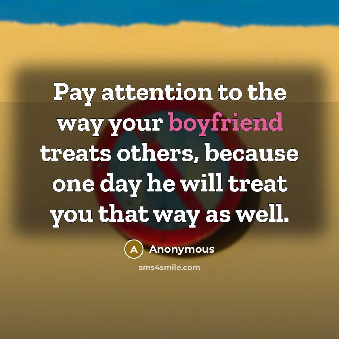 “Pay attention to the way your boyfriend treats others, because one day he will treat you that way as well.” quote by Anonymous