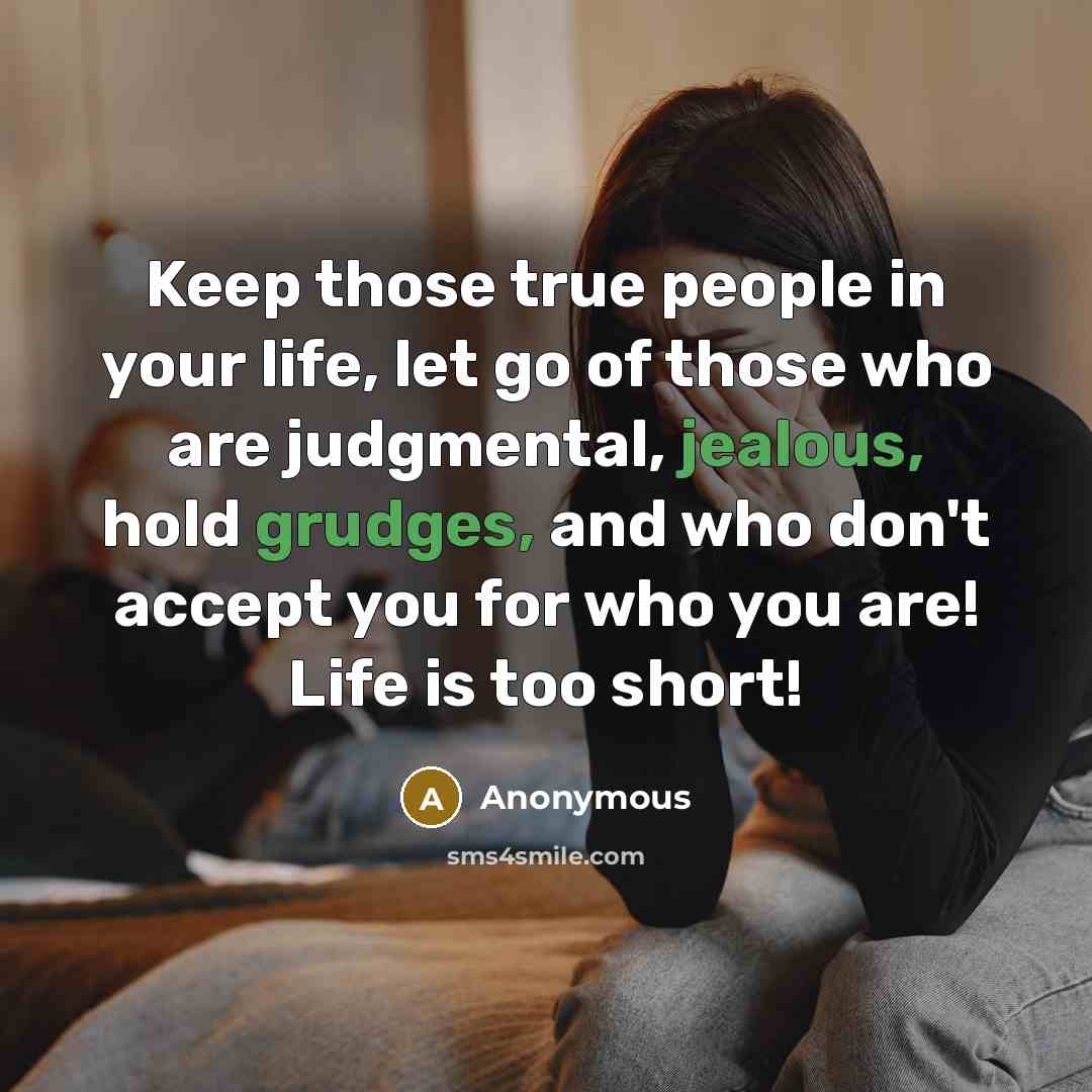 “Keep those true people in your life, let go of those who are judgmental, jealous, hold grudges, and who don't accept you for who you are! Life is too short!” quote by Anonymous