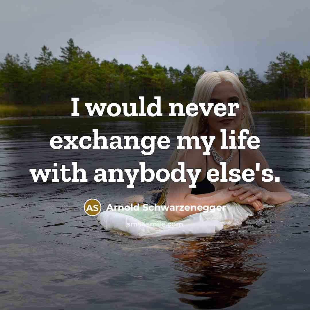 “I would never exchange my life with anybody else's.” quote by Arnold Schwarzenegger