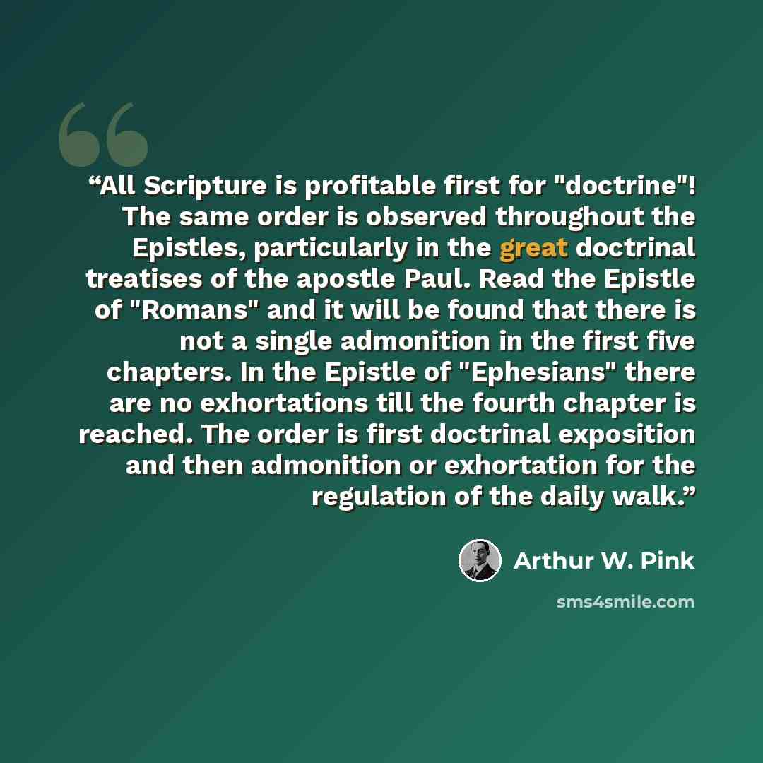 “All Scripture is profitable first for "doctrine"! The same order is observed throughout the Epistles, particularly in the great doctrinal treatises of the apostle Paul. Read the Epistle of "Romans" and it will be found that there is not a single admonition in the first five chapters. In the…” quote by Arthur W. Pink