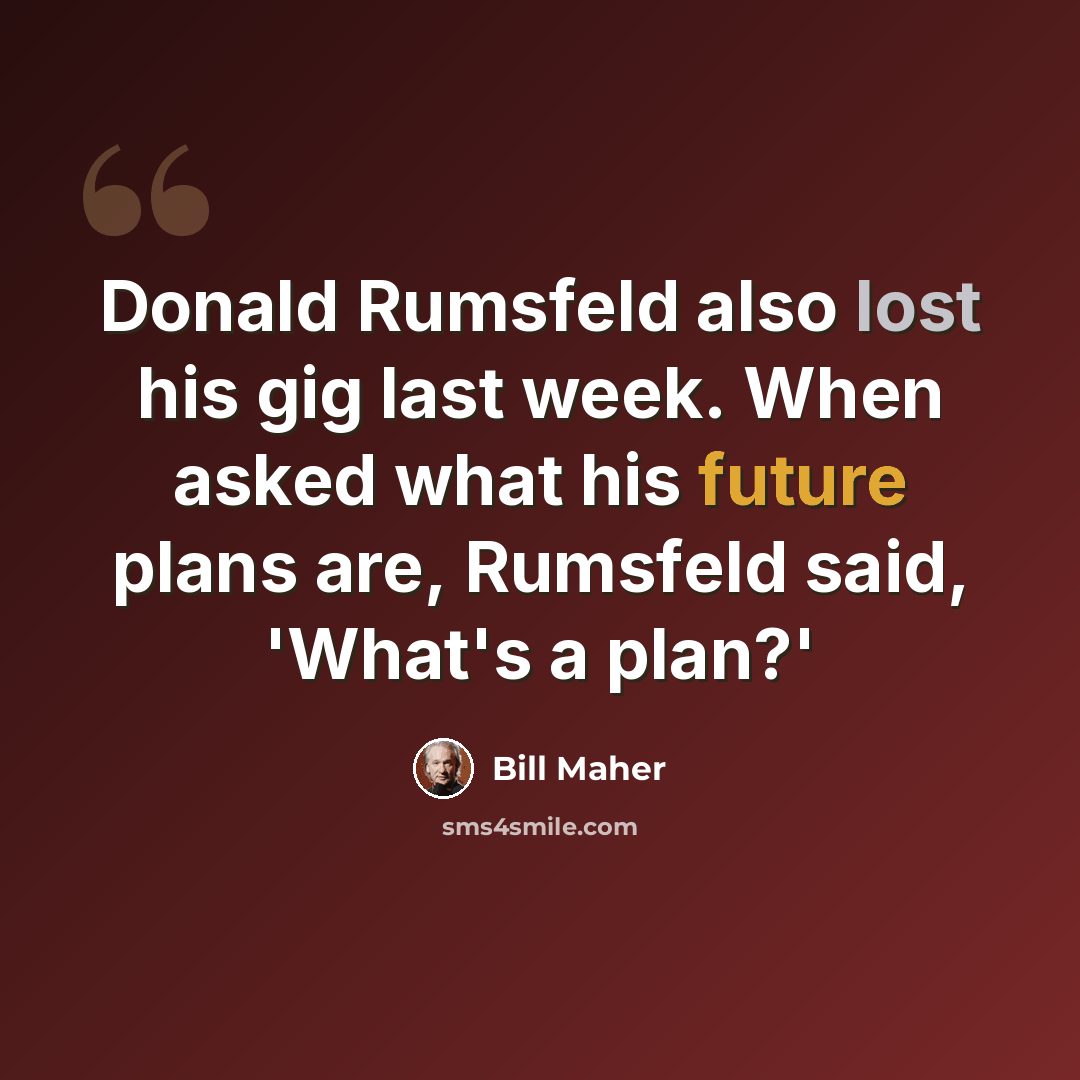 “Donald Rumsfeld also lost his gig last week. When asked what his future plans are, Rumsfeld said, 'What's a plan?'” quote by Bill Maher