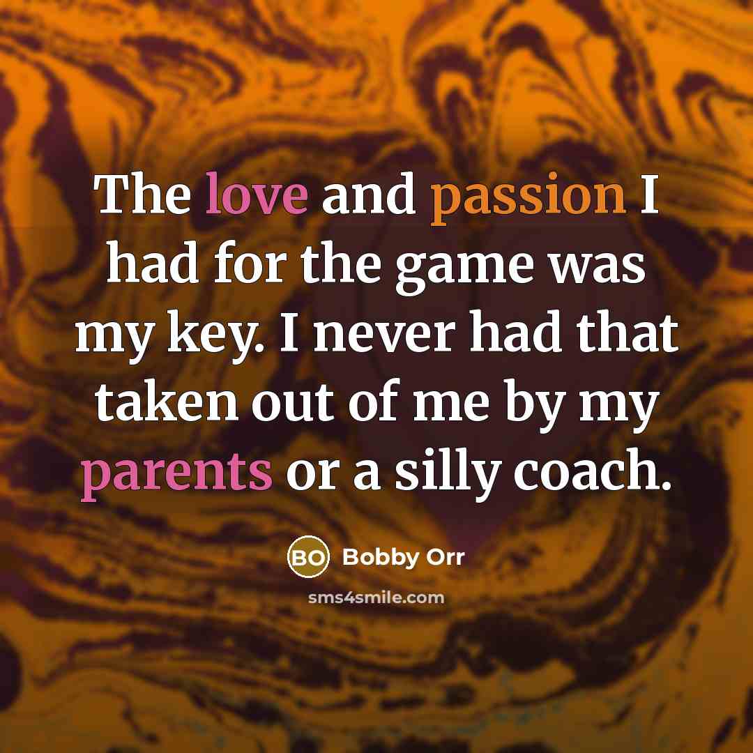 “The love and passion I had for the game was my key. I never had that taken out of me by my parents or a silly coach.” quote by Bobby Orr