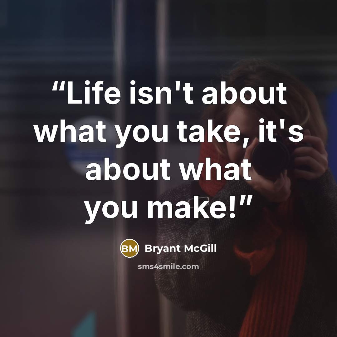 “Life isn't about what you take, it's about what you make!” quote by Bryant McGill