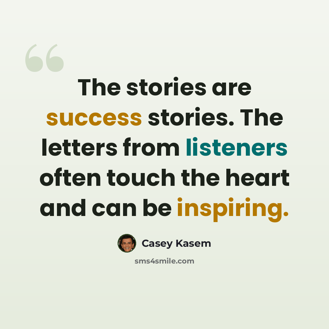 “The stories are success stories. The letters from listeners often touch the heart and can be inspiring.” quote by Casey Kasem