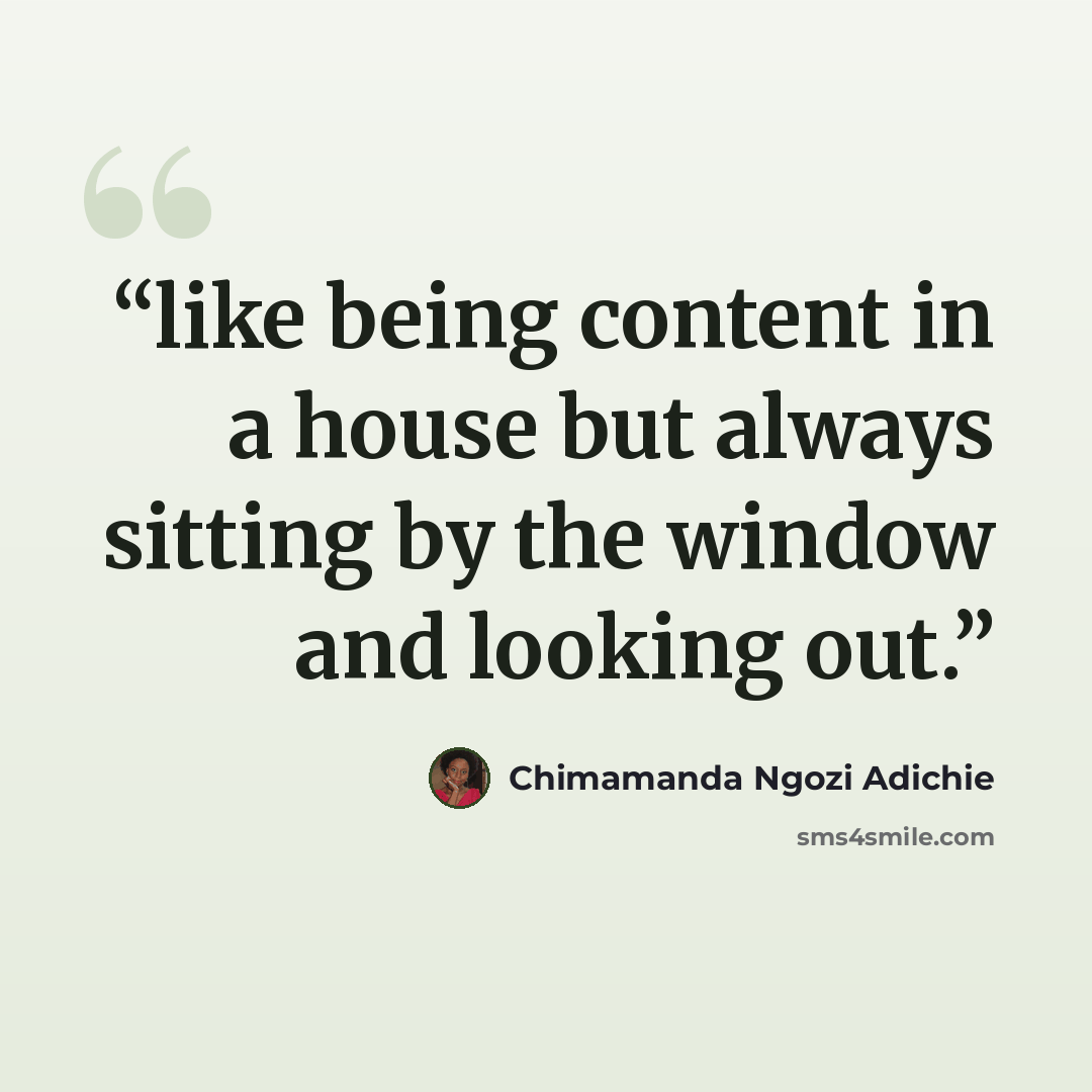 “like being content in a house but always sitting by the window and looking out.” quote by Chimamanda Ngozi Adichie