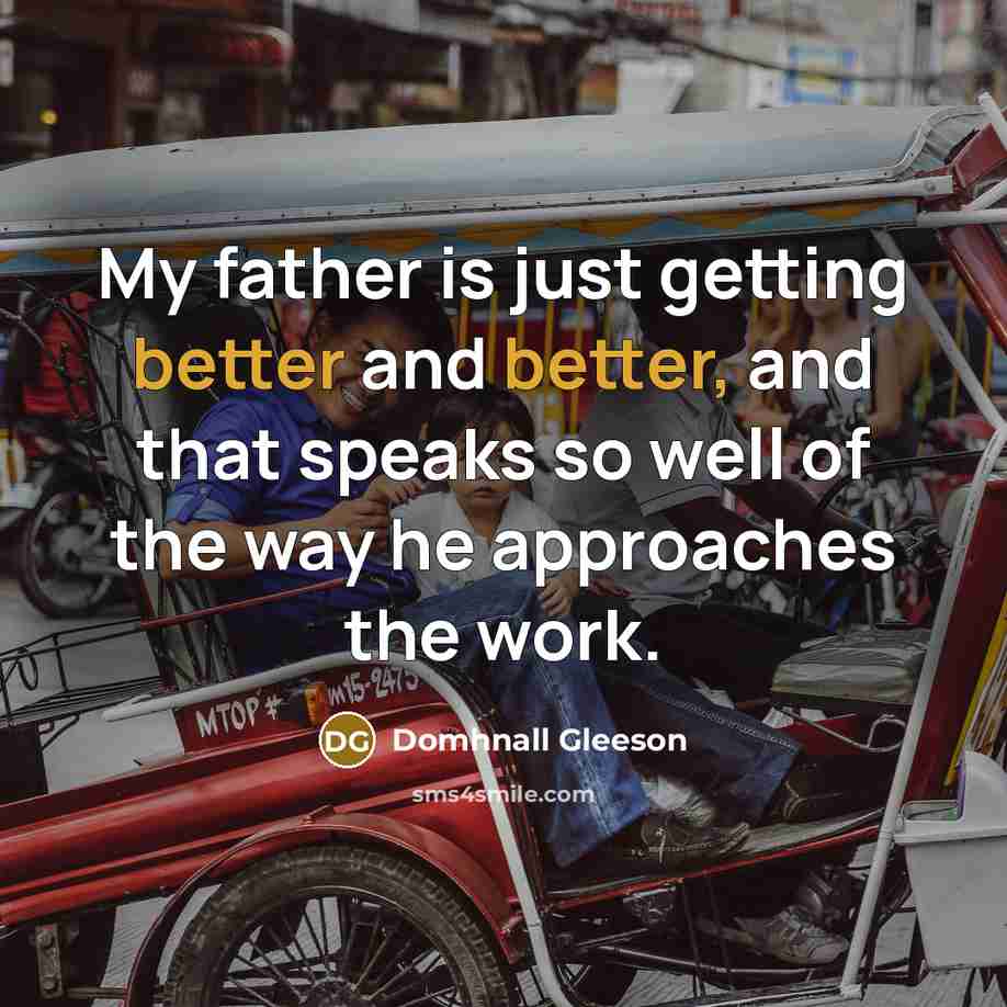“My father is just getting better and better, and that speaks so well of the way he approaches the work.” quote by Domhnall Gleeson