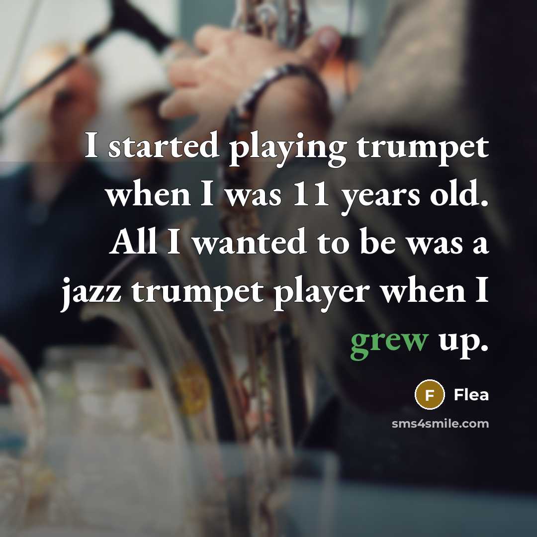 “I started playing trumpet when I was 11 years old. All I wanted to be was a jazz trumpet player when I grew up.” quote by Flea