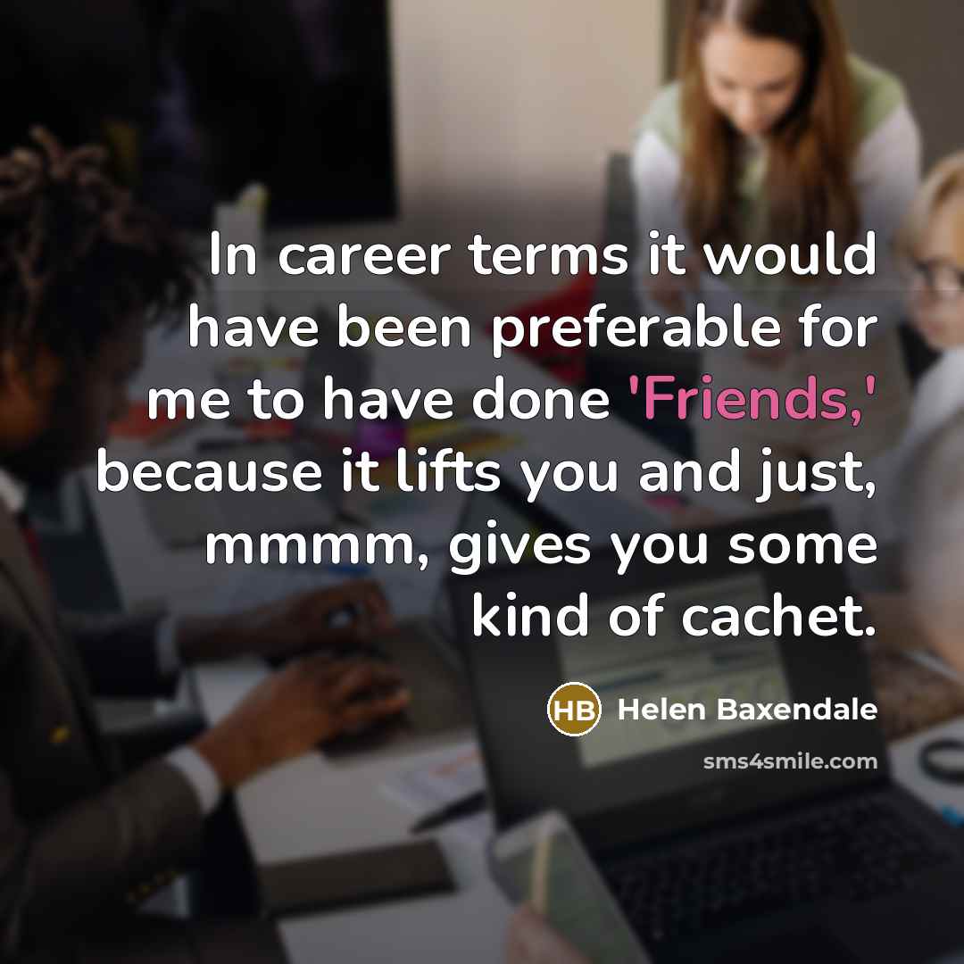 “In career terms it would have been preferable for me to have done 'Friends,' because it lifts you and just, mmmm, gives you some kind of cachet.” quote by Helen Baxendale
